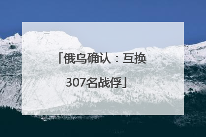 俄乌确认：互换307名战俘