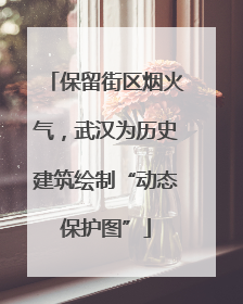 保留街区烟火气，武汉为历史建筑绘制“动态保护图”