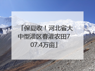 保夏收！河北省大中型灌区春灌农田707.4万亩