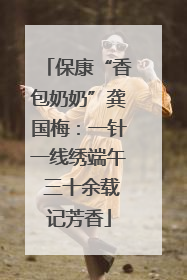 保康“香包奶奶”龚国梅：一针一线绣端午 三十余载记芳香