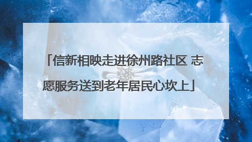 信新相映走进徐州路社区 志愿服务送到老年居民心坎上