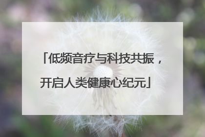 低频音疗与科技共振，开启人类健康心纪元