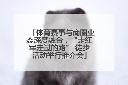 体育赛事与商圈业态深度融合，“走红军走过的路” 徒步活动举行推介会