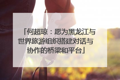 何超琼：愿为黑龙江与世界旅游组织搭建对话与协作的桥梁和平台