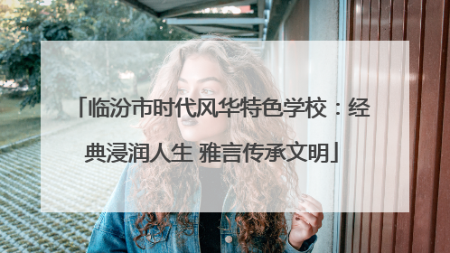 临汾市时代风华特色学校：经典浸润人生 雅言传承文明