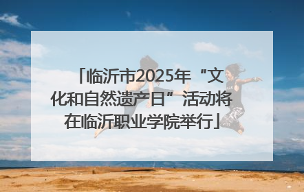 临沂市2025年“文化和自然遗产日”活动将在临沂职业学院举行