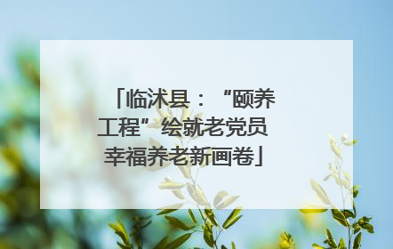 临沭县：“颐养工程”绘就老党员幸福养老新画卷