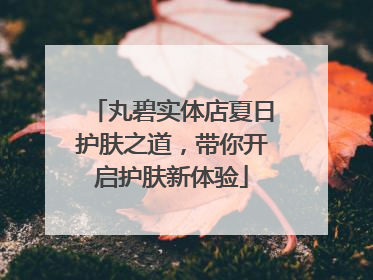 丸碧实体店夏日护肤之道，带你开启护肤新体验