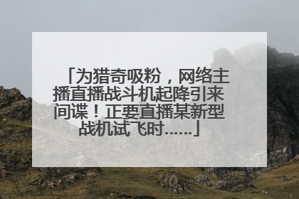 为猎奇吸粉，网络主播直播战斗机起降引来间谍！正要直播某新型战机试飞时……