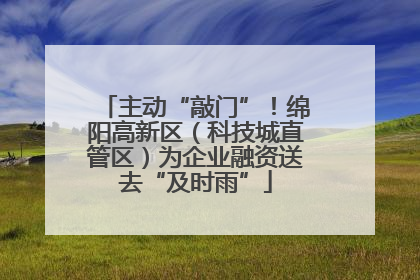 主动“敲门”！绵阳高新区（科技城直管区）为企业融资送去“及时雨”