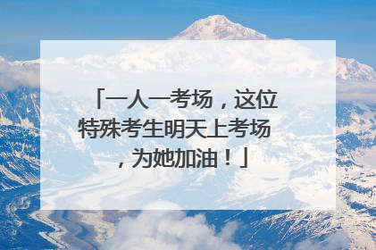 一人一考场，这位特殊考生明天上考场，为她加油！