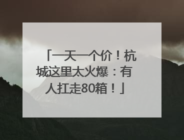 一天一个价！杭城这里太火爆：有人扛走80箱！