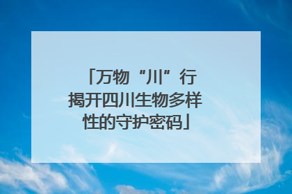 万物“川”行 揭开四川生物多样性的守护密码