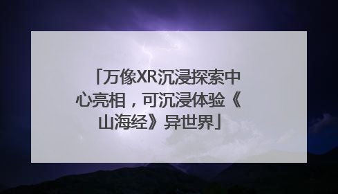 万像XR沉浸探索中心亮相，可沉浸体验《山海经》异世界