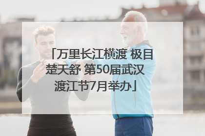 万里长江横渡 极目楚天舒 第50届武汉渡江节7月举办