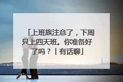 上班族注意了，下周只上四天班。你准备好了吗？丨有话聊