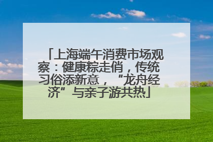 上海端午消费市场观察：健康粽走俏，传统习俗添新意，“龙舟经济”与亲子游共热