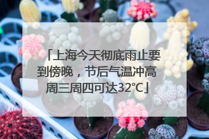 上海今天彻底雨止要到傍晚，节后气温冲高周三周四可达32℃