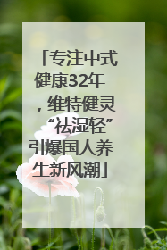 专注中式健康32年，维特健灵“祛湿轻”引爆国人养生新风潮