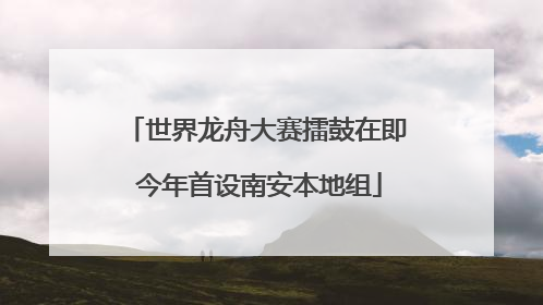 世界龙舟大赛擂鼓在即 今年首设南安本地组