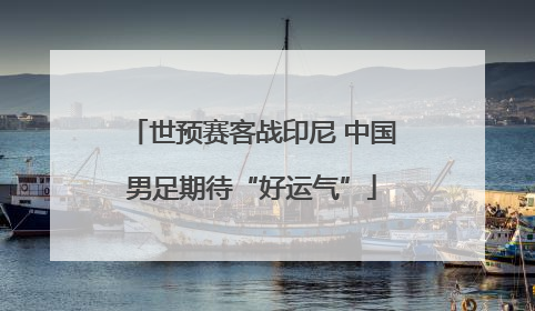 世预赛客战印尼 中国男足期待“好运气”