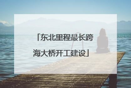东北里程最长跨海大桥开工建设