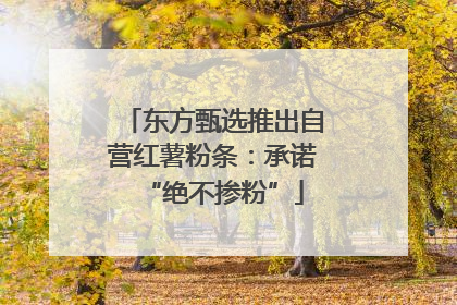 东方甄选推出自营红薯粉条：承诺“绝不掺粉”