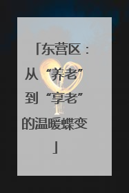 东营区：从“养老”到“享老”的温暖蝶变