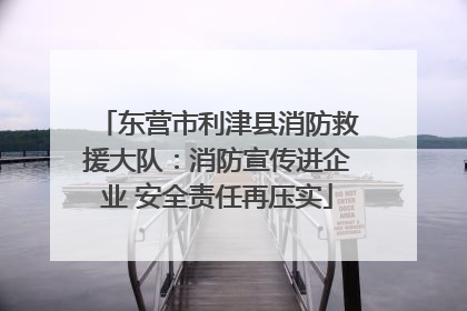 东营市利津县消防救援大队：消防宣传进企业 安全责任再压实