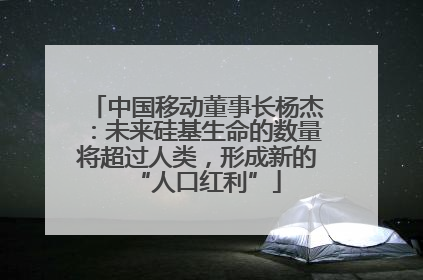 中国移动董事长杨杰：未来硅基生命的数量将超过人类，形成新的“人口红利”