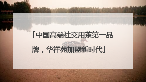 中国高端社交用茶第一品牌，华祥苑加盟新时代