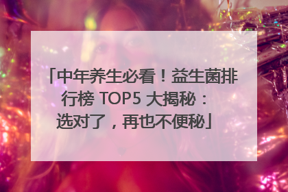 中年养生必看！益生菌排行榜 TOP5 大揭秘：选对了，再也不便秘