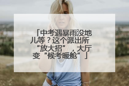 中考遇暴雨没地儿等？这个派出所“放大招”，大厅变“候考暖舱”