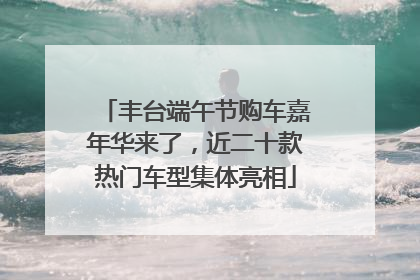 丰台端午节购车嘉年华来了，近二十款热门车型集体亮相