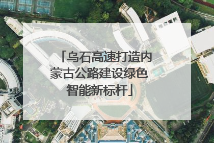 乌石高速打造内蒙古公路建设绿色智能新标杆