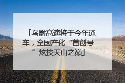 乌尉高速将于今年通车，全国产化“首创号”炫技天山之巅