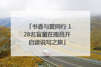 书香与爱同行 128名盲童在南昌开启读说写之旅