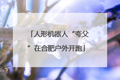 人形机器人“夸父”在合肥户外开跑