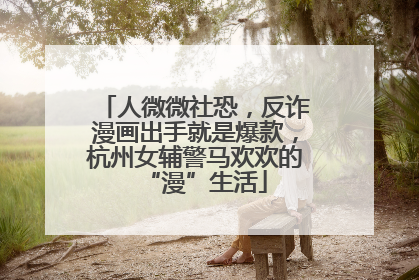 人微微社恐，反诈漫画出手就是爆款，杭州女辅警马欢欢的“漫”生活
