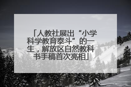 人教社展出“小学科学教育泰斗”的一生，解放区自然教科书手稿首次亮相
