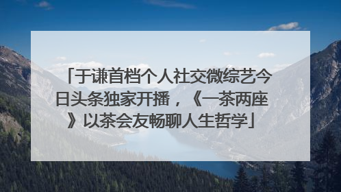 于谦首档个人社交微综艺今日头条独家开播，《一茶两座》以茶会友畅聊人生哲学