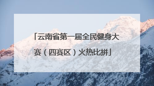 云南省第一届全民健身大赛（四赛区）火热比拼