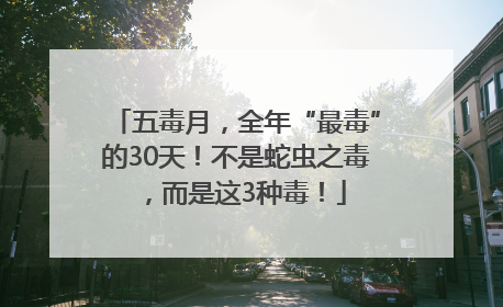 五毒月，全年“最毒”的30天！不是蛇虫之毒，而是这3种毒！