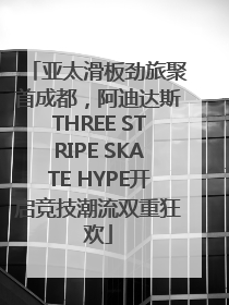 亚太滑板劲旅聚首成都，阿迪达斯THREE STRIPE SKATE HYPE开启竞技潮流双重狂欢