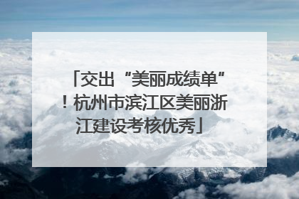 交出“美丽成绩单”！杭州市滨江区美丽浙江建设考核优秀