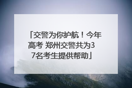 交警为你护航！今年高考 郑州交警共为37名考生提供帮助