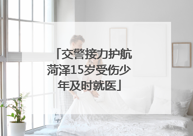 交警接力护航 菏泽15岁受伤少年及时就医