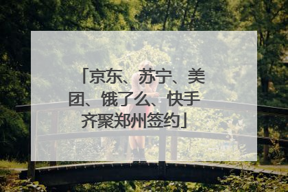京东、苏宁、美团、饿了么、快手齐聚郑州签约