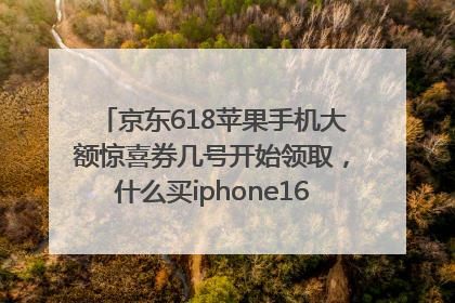 京东618苹果手机大额惊喜券几号开始领取，什么买iphone16最便宜，能降价多钱？