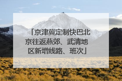 京津冀定制快巴北京往返燕郊、武清地区新增线路、班次